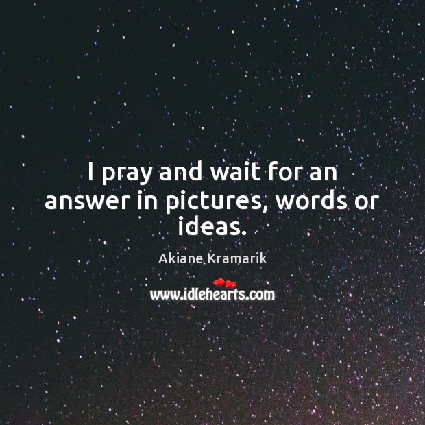 I pray and wait for an answer in pictures, words or ideas. Akiane Kramarik Picture Quote