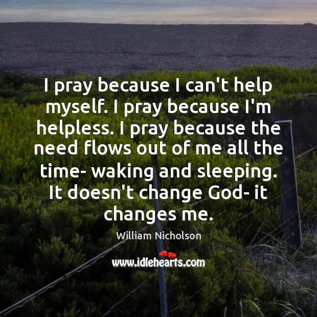 I pray because I can’t help myself. I pray because I’m helpless. William Nicholson Picture Quote