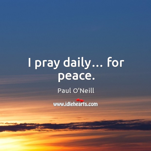 I pray daily… for peace. Paul O’Neill Picture Quote