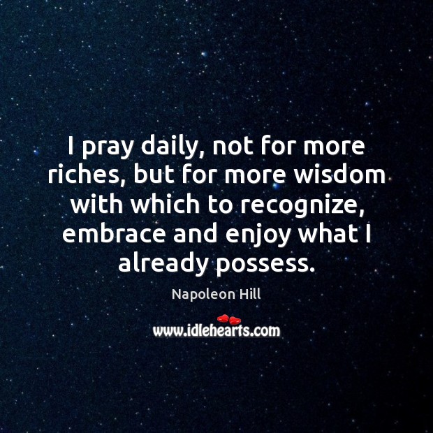 I pray daily, not for more riches, but for more wisdom with Napoleon Hill Picture Quote