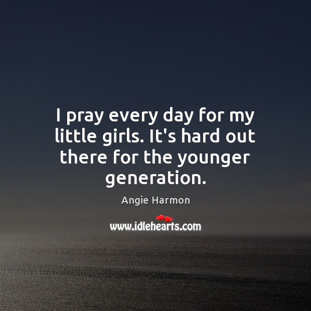 I pray every day for my little girls. It’s hard out there for the younger generation. Angie Harmon Picture Quote