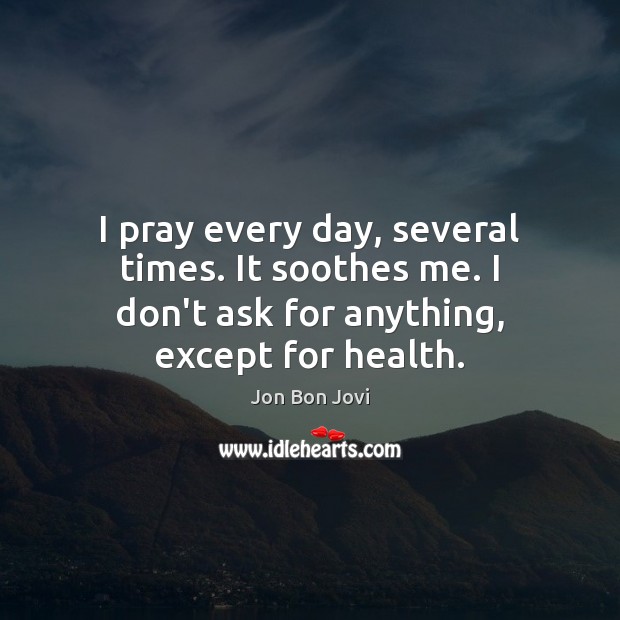 I pray every day, several times. It soothes me. I don’t ask Jon Bon Jovi Picture Quote