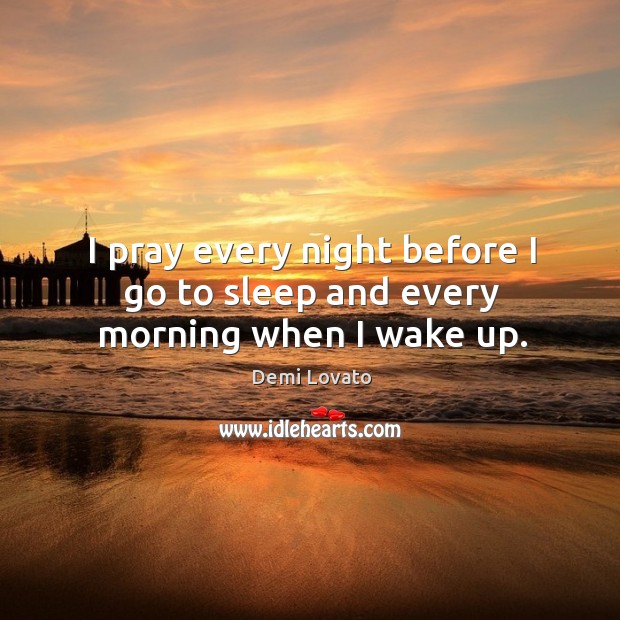 I pray every night before I go to sleep and every morning when I wake up. Demi Lovato Picture Quote
