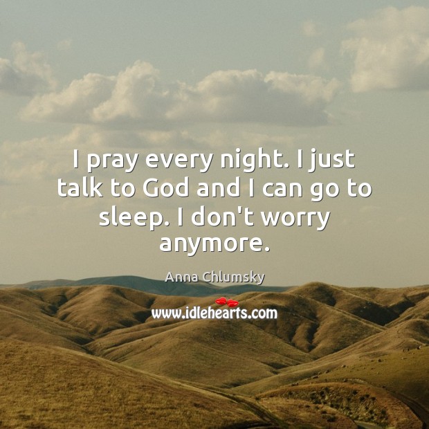 I pray every night. I just talk to God and I can go to sleep. I don’t worry anymore. Anna Chlumsky Picture Quote