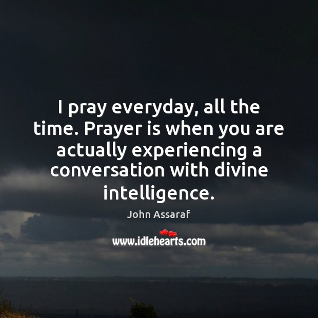 I pray everyday, all the time. Prayer is when you are actually John Assaraf Picture Quote
