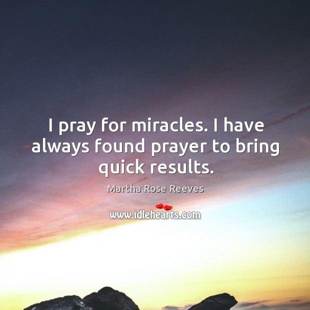 I pray for miracles. I have always found prayer to bring quick results. Martha Rose Reeves Picture Quote