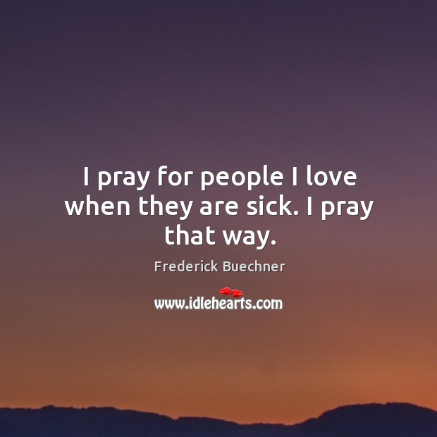 I pray for people I love when they are sick. I pray that way. Frederick Buechner Picture Quote