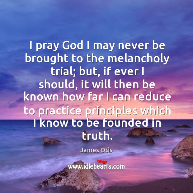I pray God I may never be brought to the melancholy trial; James Otis Picture Quote