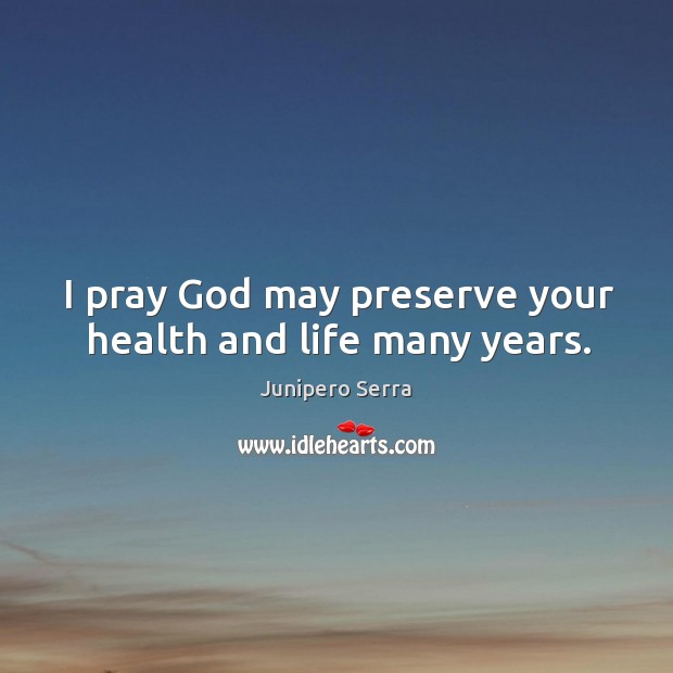 I pray God may preserve your health and life many years. Junipero Serra Picture Quote