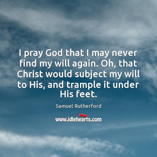 I pray God that I may never find my will again. Oh, Samuel Rutherford Picture Quote