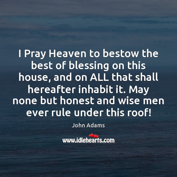 I Pray Heaven to bestow the best of blessing on this house, 