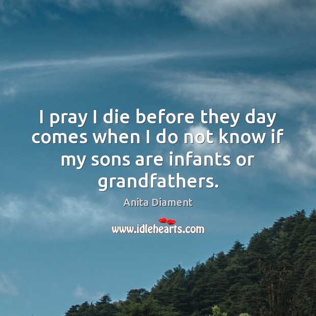 I pray I die before they day comes when I do not Anita Diament Picture Quote