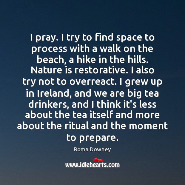 I pray. I try to find space to process with a walk Roma Downey Picture Quote