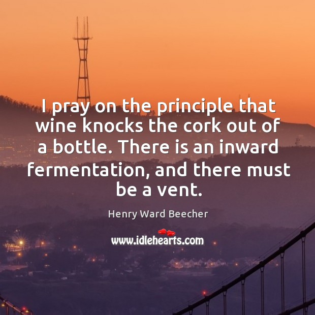 I pray on the principle that wine knocks the cork out of a bottle. There is an inward fermentation, and there must be a vent. Image