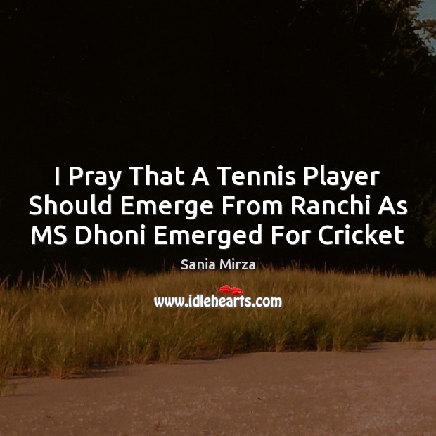 I Pray That A Tennis Player Should Emerge From Ranchi As MS Dhoni Emerged For Cricket Sania Mirza Picture Quote