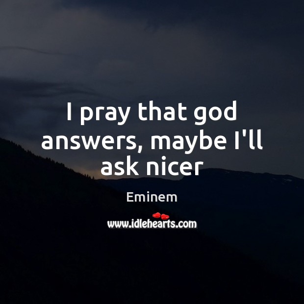 I pray that God answers, maybe I’ll ask nicer Eminem Picture Quote