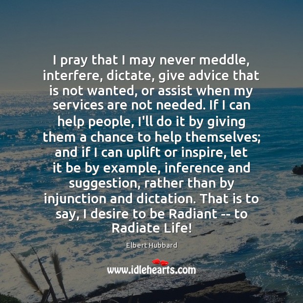 I pray that I may never meddle, interfere, dictate, give advice that Elbert Hubbard Picture Quote