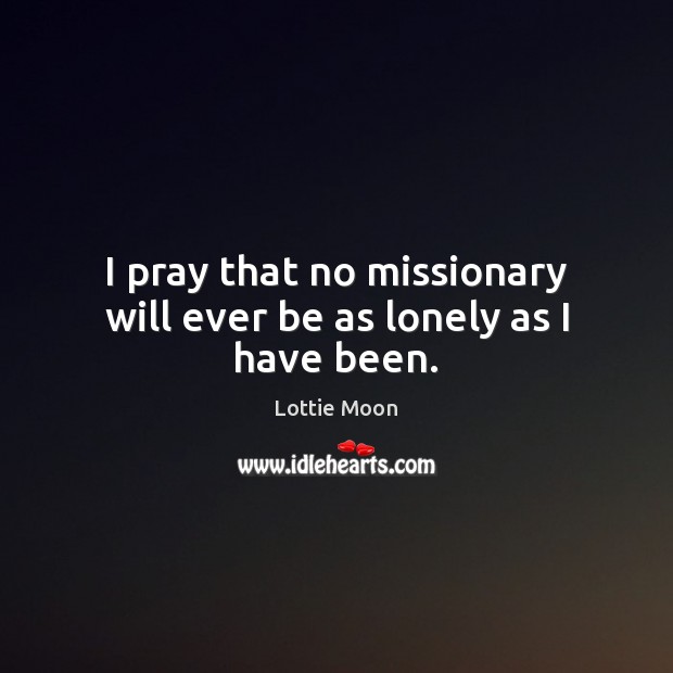 I pray that no missionary will ever be as lonely as I have been. Lottie Moon Picture Quote