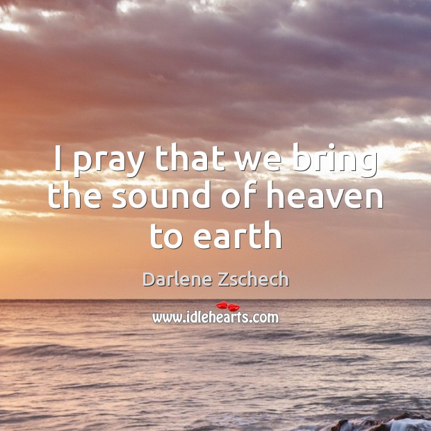I pray that we bring the sound of heaven to earth Darlene Zschech Picture Quote