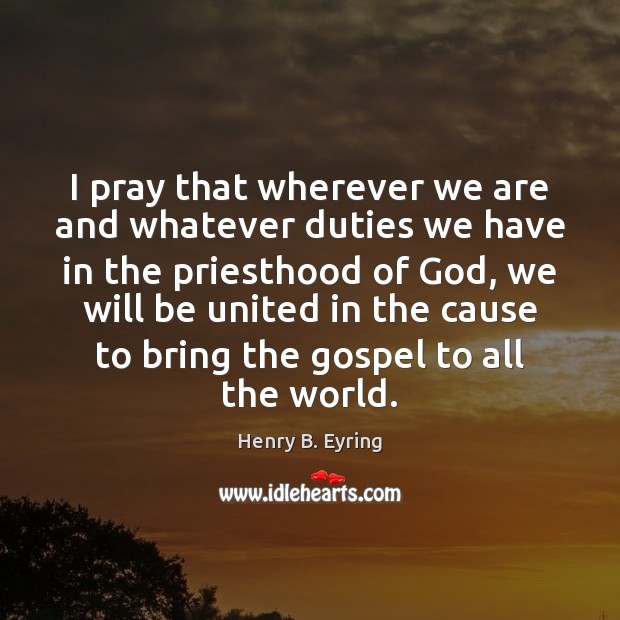 I pray that wherever we are and whatever duties we have in Henry B. Eyring Picture Quote