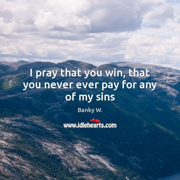 I pray that you win, that you never ever pay for any of my sins Banky W. Picture Quote