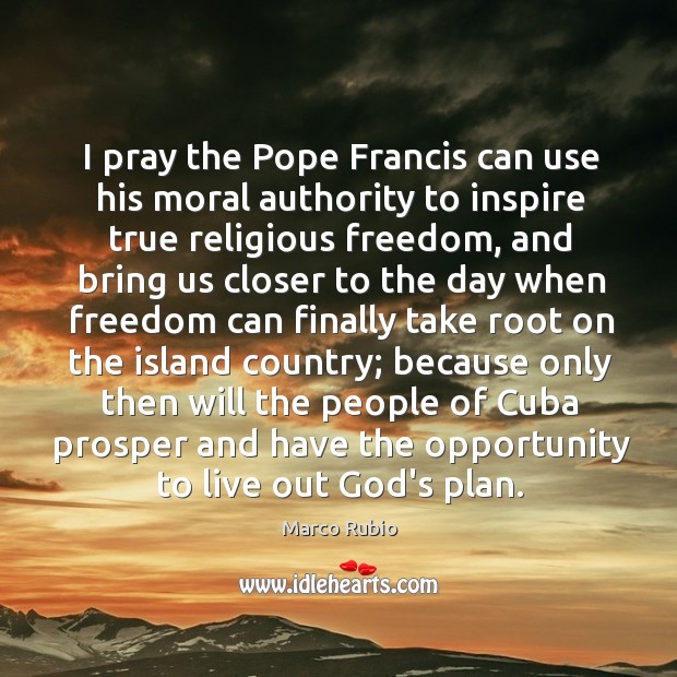 I pray the Pope Francis can use his moral authority to inspire Marco Rubio Picture Quote