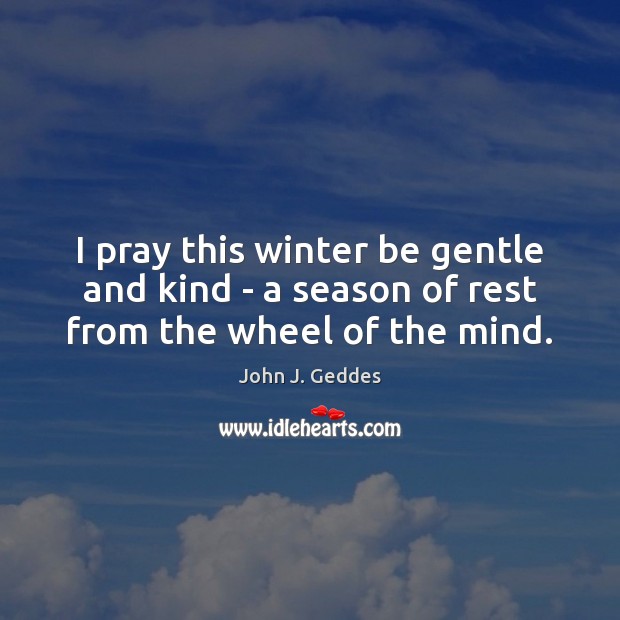 I pray this winter be gentle and kind – a season of rest from the wheel of the mind. John J. Geddes Picture Quote