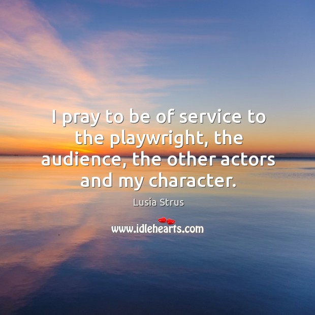 I pray to be of service to the playwright, the audience, the other actors and my character. Lusia Strus Picture Quote