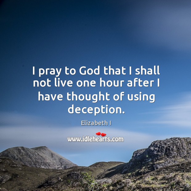 I pray to God that I shall not live one hour after I have thought of using deception. Elizabeth I Picture Quote