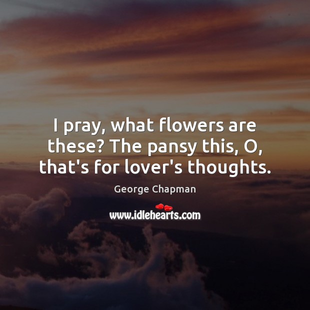 I pray, what flowers are these? The pansy this, O, that’s for lover’s thoughts. George Chapman Picture Quote
