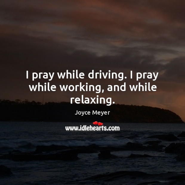 I pray while driving. I pray while working, and while relaxing. Driving Quotes Image