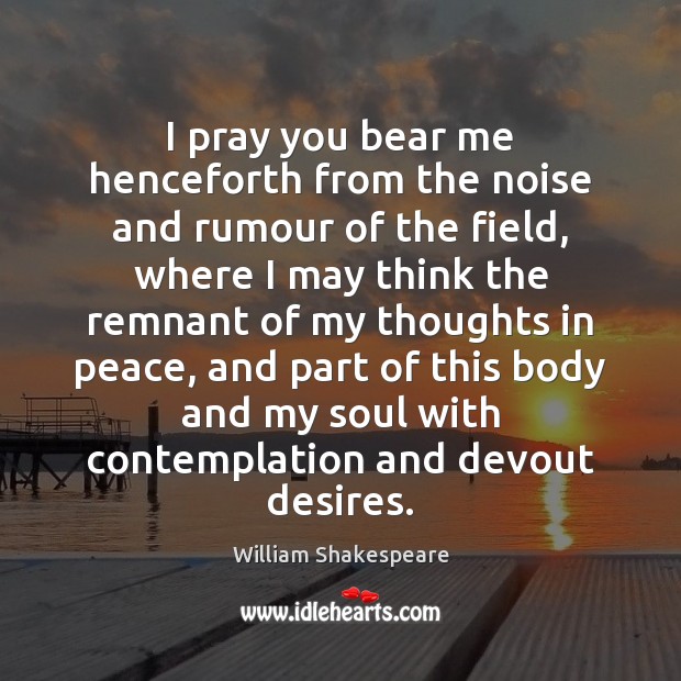 I pray you bear me henceforth from the noise and rumour of William Shakespeare Picture Quote