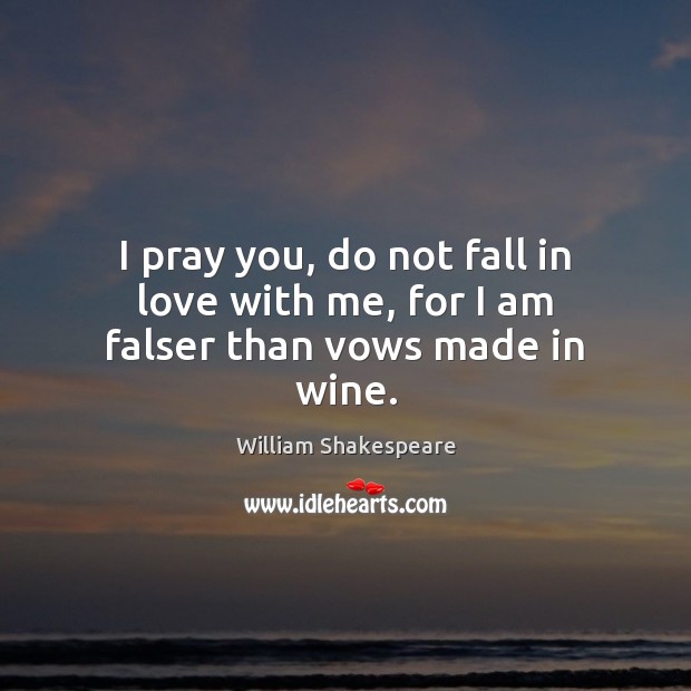 I pray you, do not fall in love with me, for I am falser than vows made in wine. William Shakespeare Picture Quote