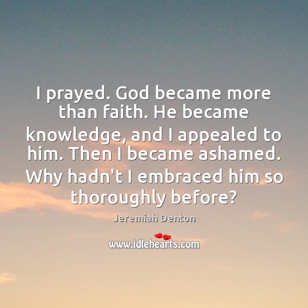I prayed. God became more than faith. He became knowledge, and I Jeremiah Denton Picture Quote