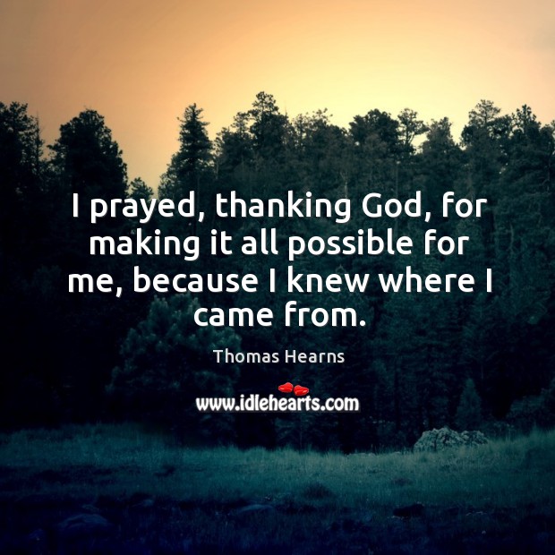 I prayed, thanking God, for making it all possible for me, because I knew where I came from. Thomas Hearns Picture Quote