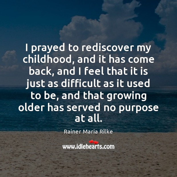 I prayed to rediscover my childhood, and it has come back, and Rainer Maria Rilke Picture Quote