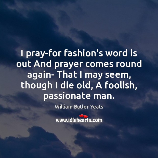 I pray-for fashion’s word is out And prayer comes round again- That William Butler Yeats Picture Quote