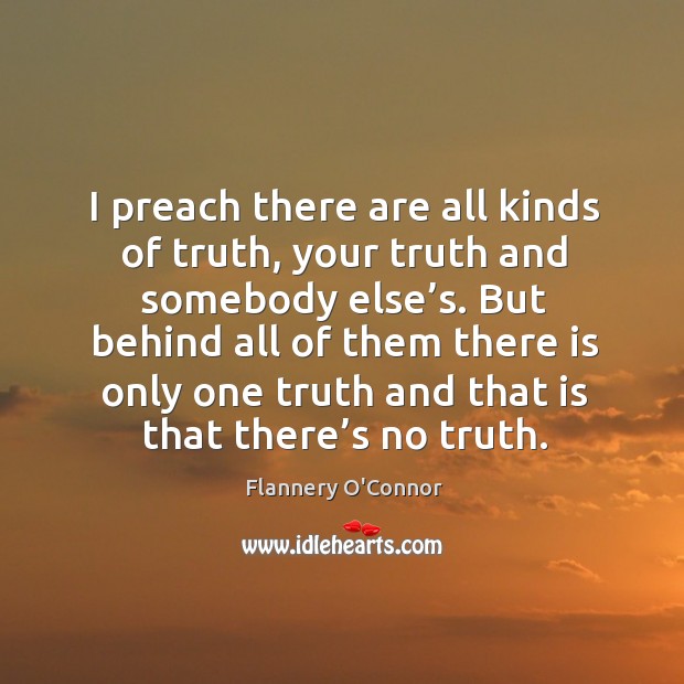 I preach there are all kinds of truth, your truth and somebody else’s. Flannery O’Connor Picture Quote