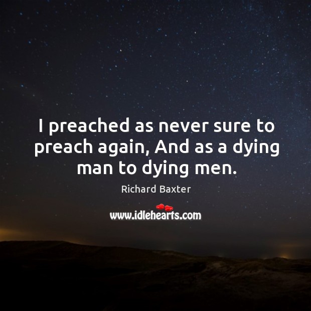 I preached as never sure to preach again, and as a dying man to dying men. Richard Baxter Picture Quote