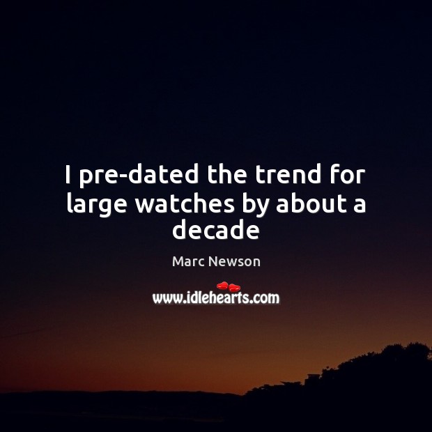 I pre-dated the trend for large watches by about a decade Marc Newson Picture Quote