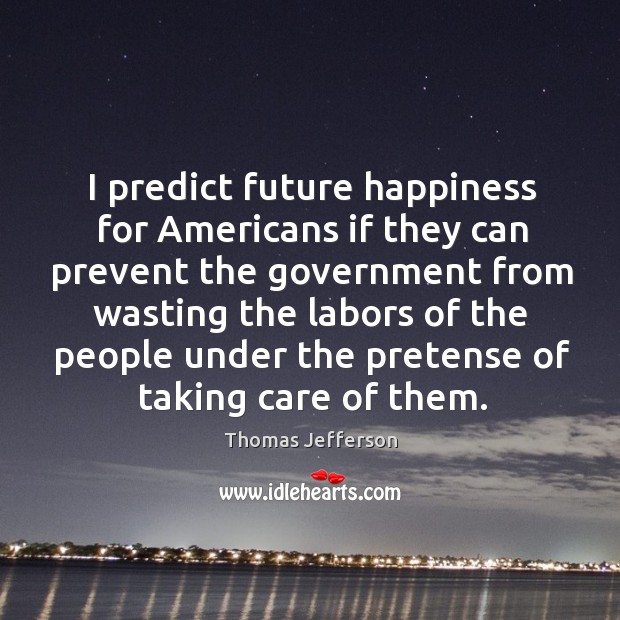 I predict future happiness for americans if they can prevent the government from wasting the Government Quotes Image
