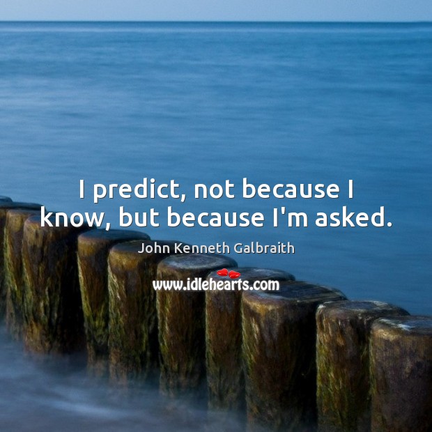 I predict, not because I know, but because I’m asked. John Kenneth Galbraith Picture Quote