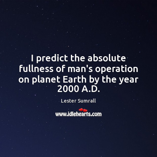 I predict the absolute fullness of man’s operation on planet Earth by the year 2000 A.D. Lester Sumrall Picture Quote
