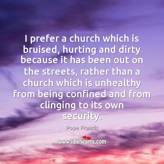 I prefer a church which is bruised, hurting and dirty because it Image