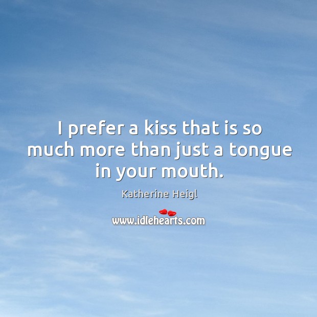 I prefer a kiss that is so much more than just a tongue in your mouth. Katherine Heigl Picture Quote