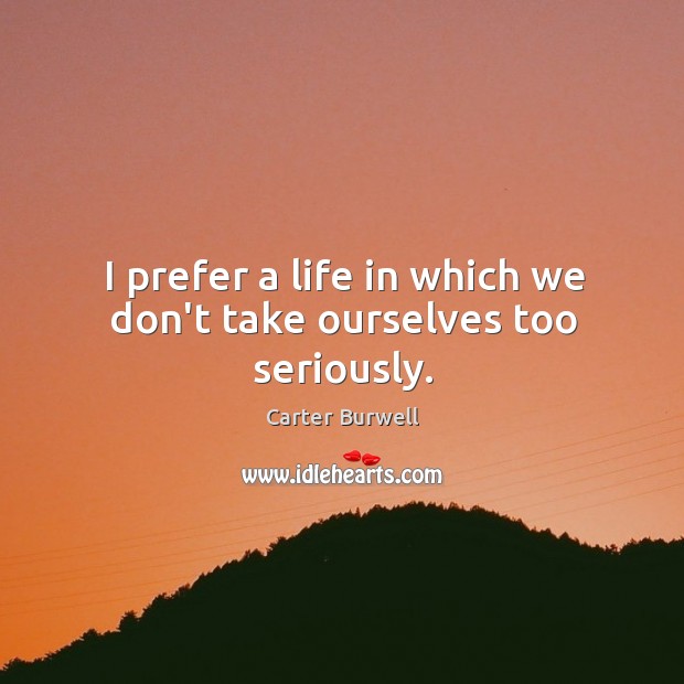 I prefer a life in which we don’t take ourselves too seriously. Carter Burwell Picture Quote