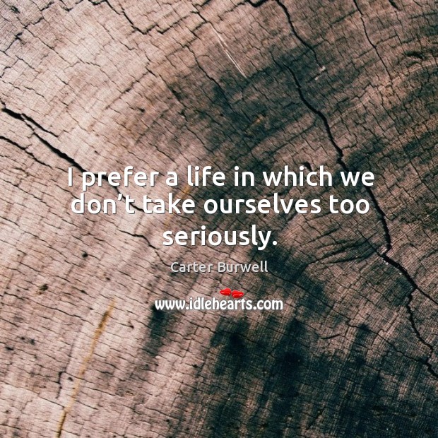 I prefer a life in which we don’t take ourselves too seriously. Carter Burwell Picture Quote