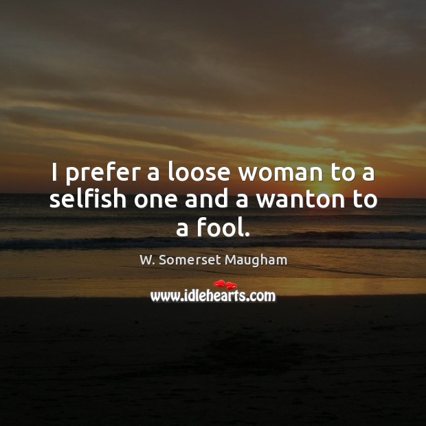 I prefer a loose woman to a selfish one and a wanton to a fool. W. Somerset Maugham Picture Quote
