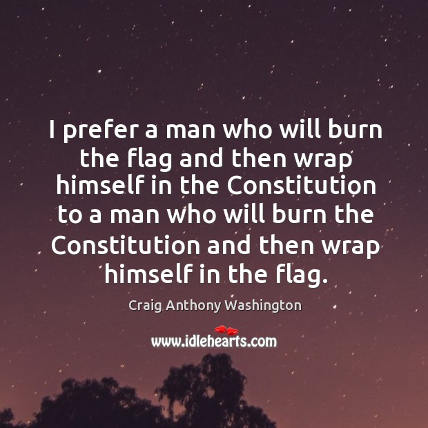 I prefer a man who will burn the flag and then wrap himself in the constitution to a man Image