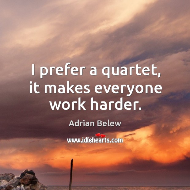 I prefer a quartet, it makes everyone work harder. Adrian Belew Picture Quote